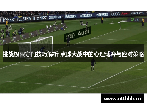 挑战极限守门技巧解析 点球大战中的心理博弈与应对策略